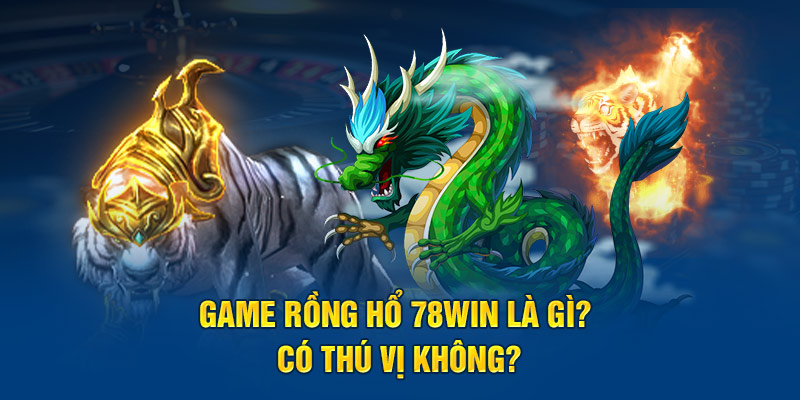 Game Rồng Hổ 78win là gì? Có thú vị không?