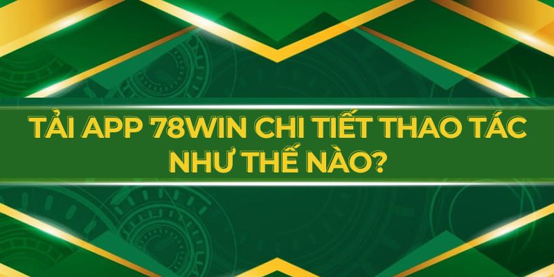 Tải app 78WIN chi tiết thao tác như thế nào?